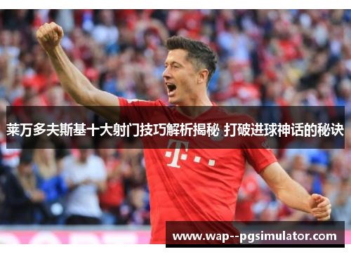 莱万多夫斯基十大射门技巧解析揭秘 打破进球神话的秘诀