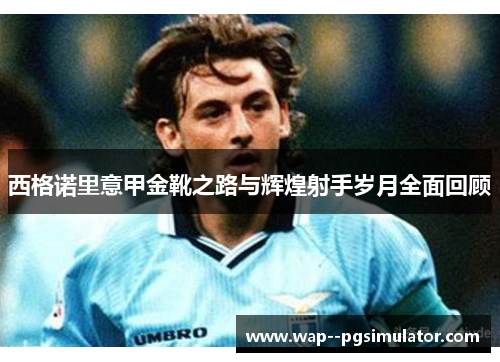 西格诺里意甲金靴之路与辉煌射手岁月全面回顾