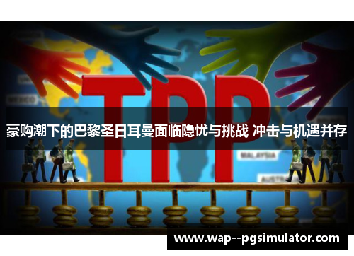 豪购潮下的巴黎圣日耳曼面临隐忧与挑战 冲击与机遇并存