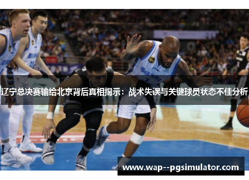 辽宁总决赛输给北京背后真相揭示：战术失误与关键球员状态不佳分析