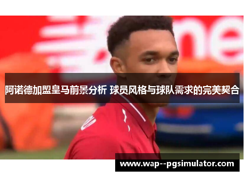 阿诺德加盟皇马前景分析 球员风格与球队需求的完美契合