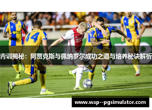 青训揭秘：阿贾克斯与佩纳罗尔成功之道与培养秘诀解析