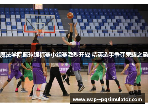 魔法学院篮球锦标赛小组赛激烈开战 精英选手争夺荣耀之巅