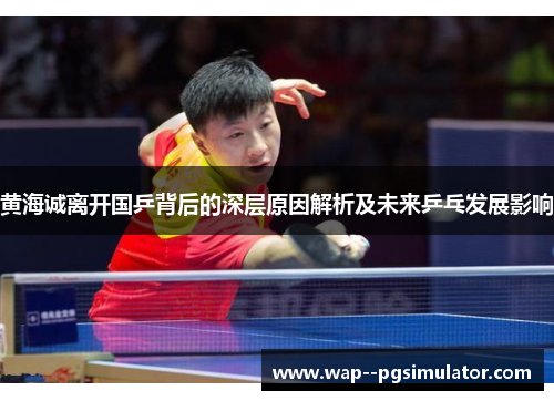 黄海诚离开国乒背后的深层原因解析及未来乒乓发展影响