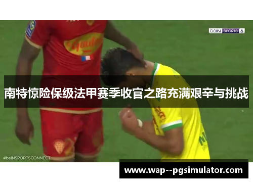 南特惊险保级法甲赛季收官之路充满艰辛与挑战
