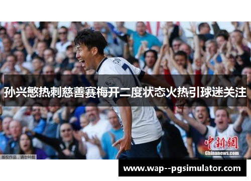 孙兴慜热刺慈善赛梅开二度状态火热引球迷关注