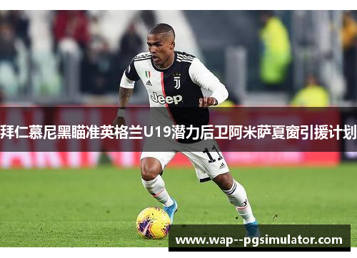 拜仁慕尼黑瞄准英格兰U19潜力后卫阿米萨夏窗引援计划