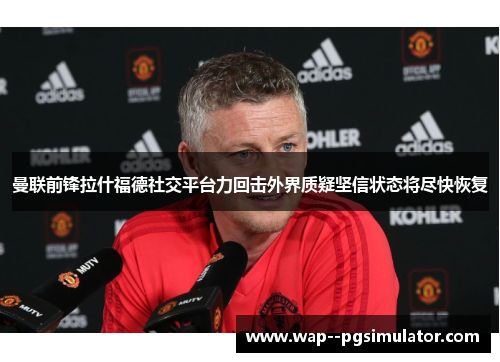 曼联前锋拉什福德社交平台力回击外界质疑坚信状态将尽快恢复