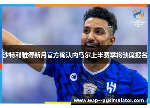 沙特利雅得新月官方确认内马尔上半赛季将缺席报名 沙特利雅得新月官方确认内马尔上半赛季将缺席报名
