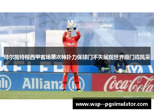 特尔施特根西甲客场屡次神扑力保球门不失展现世界级门将风采