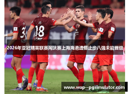 2026年亚冠精英联赛淘汰赛上海海港遗憾止步八强未能晋级 2026年亚冠精英联赛淘汰赛上海海港遗憾止步八强未能晋级
