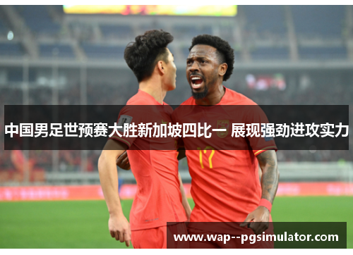 中国男足世预赛大胜新加坡四比一 展现强劲进攻实力