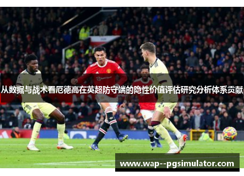 从数据与战术看厄德高在英超防守端的隐性价值评估研究分析体系贡献 从数据与战术看厄德高在英超防守端的隐性价值评估研究分析体系贡献