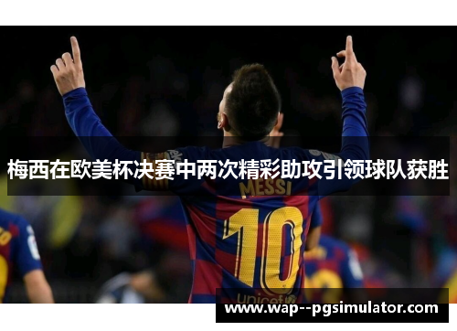 梅西在欧美杯决赛中两次精彩助攻引领球队获胜