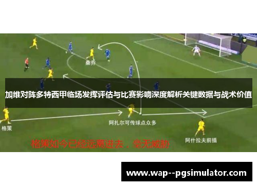 加维对阵多特西甲临场发挥评估与比赛影响深度解析关键数据与战术价值