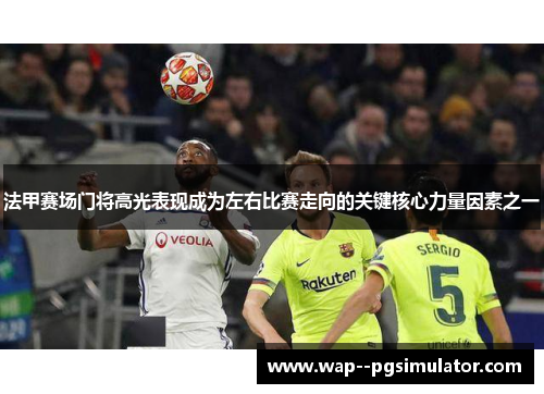 法甲赛场门将高光表现成为左右比赛走向的关键核心力量因素之一 法甲赛场门将高光表现成为左右比赛走向的关键核心力量因素之一