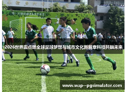 2026世界盃点燃全球足球梦想与城市文化新篇章科技共融未来