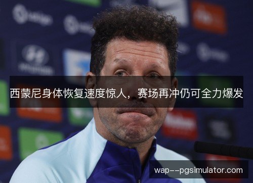 西蒙尼身体恢复速度惊人，赛场再冲仍可全力爆发