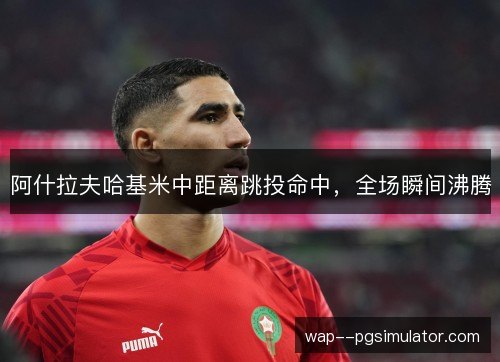 阿什拉夫哈基米中距离跳投命中,全场瞬间沸腾 阿什拉夫哈基米中距离跳投命中,全场瞬间沸腾