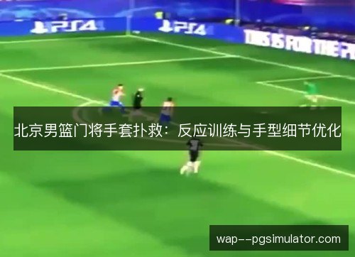 北京男篮门将手套扑救：反应训练与手型细节优化