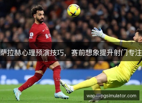 萨拉赫心理预演技巧,赛前想象提升射门专注 萨拉赫心理预演技巧,赛前想象提升射门专注