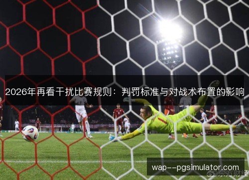 2026年再看干扰比赛规则:判罚标准与对战术布置的影响 2026年再看干扰比赛规则:判罚标准与对战术布置的影响